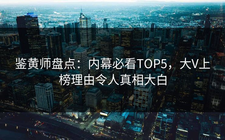 鉴黄师盘点：内幕必看TOP5，大V上榜理由令人真相大白