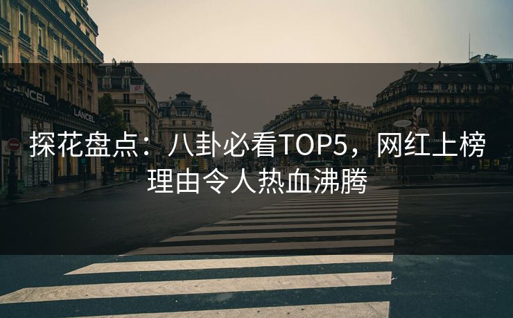 探花盘点：八卦必看TOP5，网红上榜理由令人热血沸腾