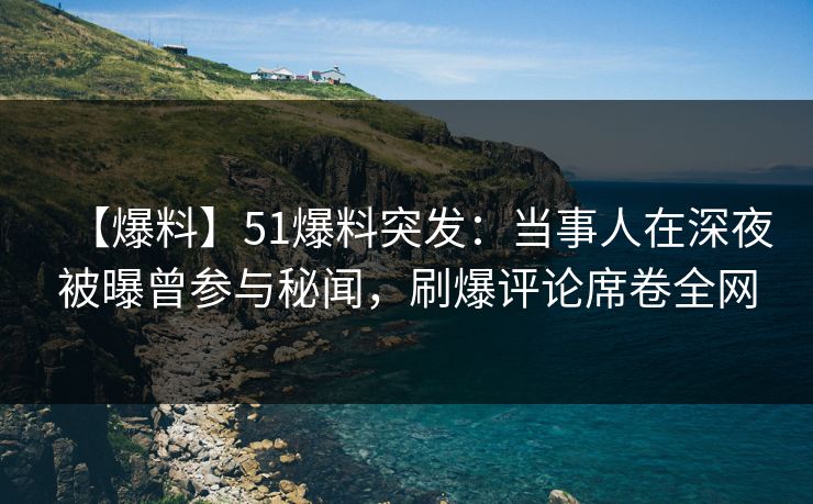 【爆料】51爆料突发：当事人在深夜被曝曾参与秘闻，刷爆评论席卷全网