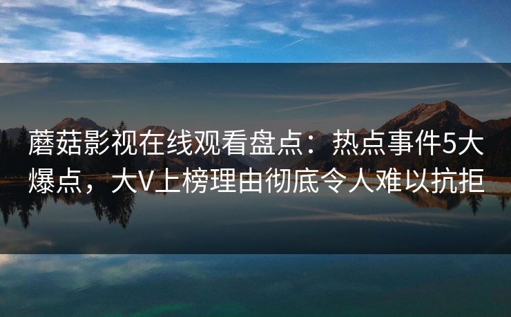 蘑菇影视在线观看盘点：热点事件5大爆点，大V上榜理由彻底令人难以抗拒