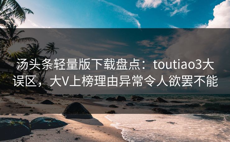 汤头条轻量版下载盘点：toutiao3大误区，大V上榜理由异常令人欲罢不能