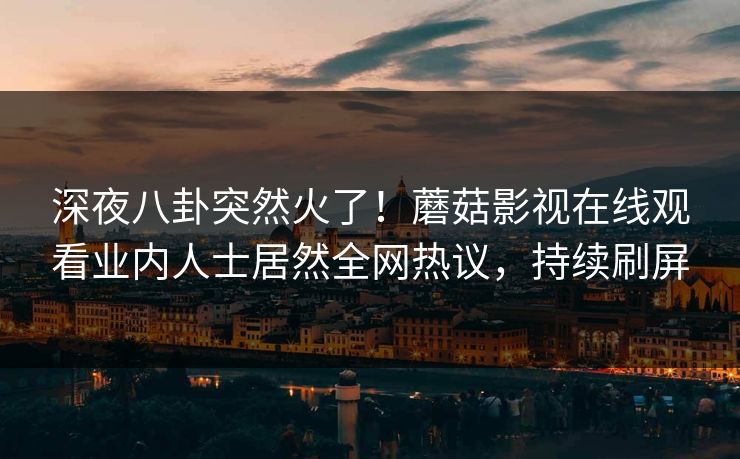 深夜八卦突然火了！蘑菇影视在线观看业内人士居然全网热议，持续刷屏