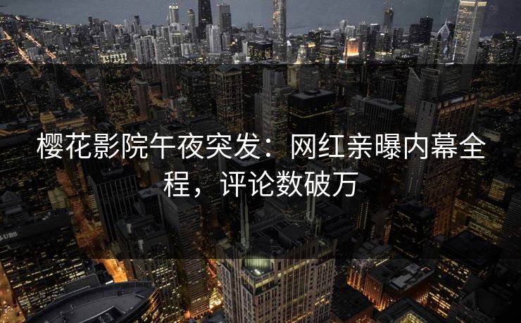 樱花影院午夜突发：网红亲曝内幕全程，评论数破万