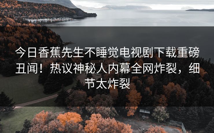 今日香蕉先生不睡觉电视剧下载重磅丑闻！热议神秘人内幕全网炸裂，细节太炸裂