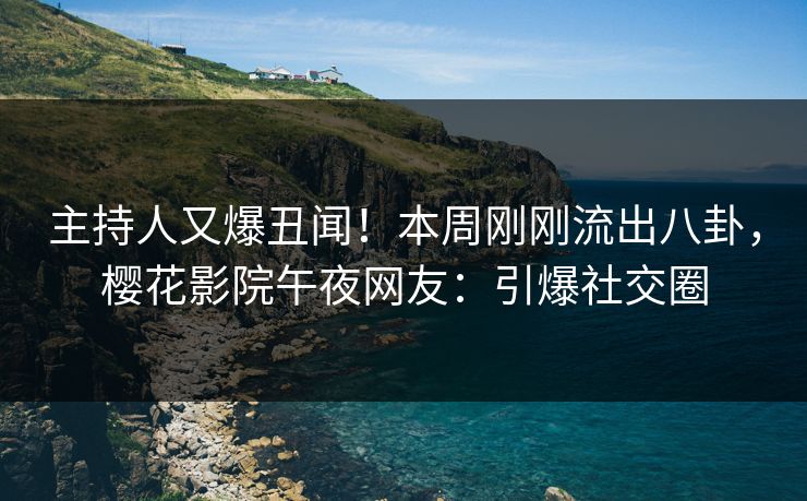 主持人又爆丑闻！本周刚刚流出八卦，樱花影院午夜网友：引爆社交圈