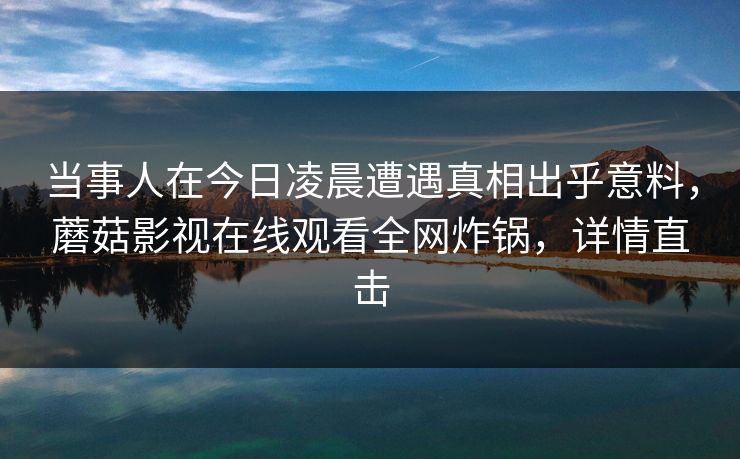 当事人在今日凌晨遭遇真相出乎意料,蘑菇影视在线观看全网炸锅,详情直击 当事人在今日凌晨遭遇真相出乎意料,蘑菇影视在线观看全网炸锅,详情直击