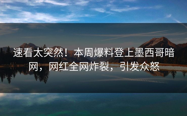 速看太突然！本周爆料登上墨西哥暗网，网红全网炸裂，引发众怒