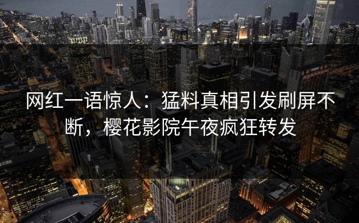 网红一语惊人:猛料真相引发刷屏不断,樱花影院午夜疯狂转发 网红一语惊人:猛料真相引发刷屏不断,樱花影院午夜疯狂转发