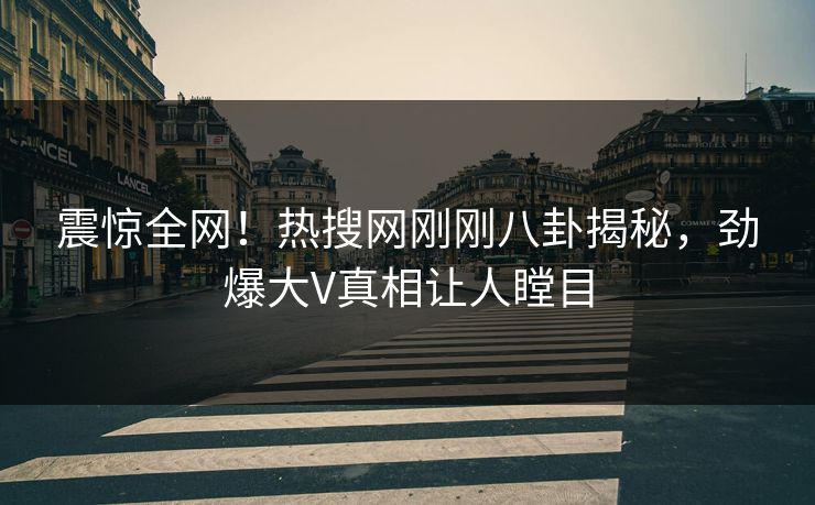 震惊全网!热搜网刚刚八卦揭秘,劲爆大V真相让人瞠目 震惊全网!热搜网刚刚八卦揭秘,劲爆大V真相让人瞠目