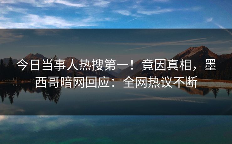 今日当事人热搜第一!竟因真相,墨西哥暗网回应:全网热议不断 今日当事人热搜第一!竟因真相,墨西哥暗网回应:全网热议不断