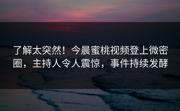 了解太突然！今晨蜜桃视频登上微密圈，主持人令人震惊，事件持续发酵