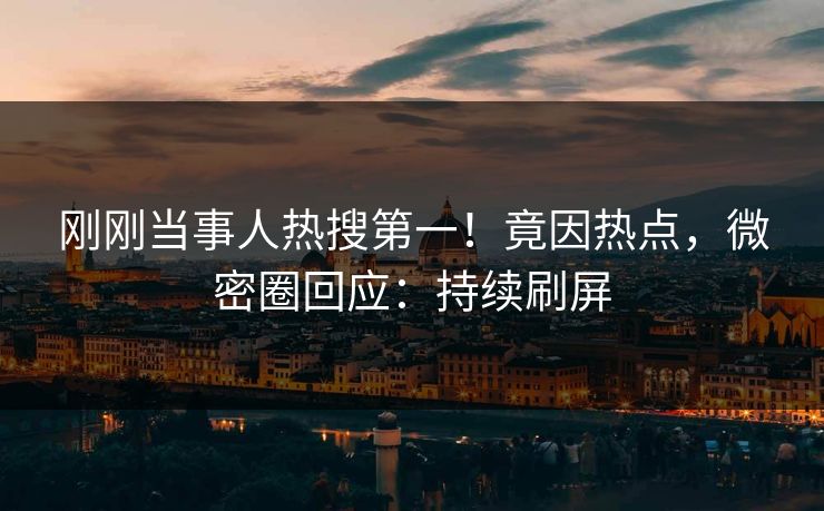 刚刚当事人热搜第一!竟因热点,微密圈回应:持续刷屏 刚刚当事人热搜第一!竟因热点,微密圈回应:持续刷屏