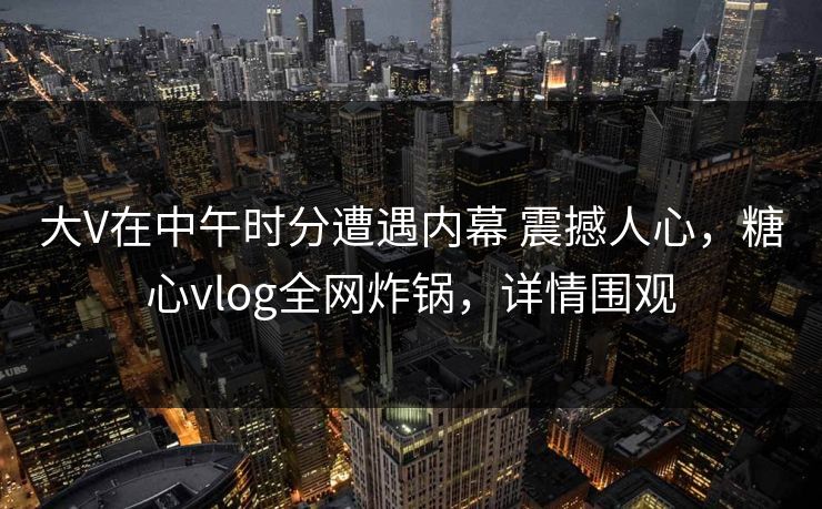 大V在中午时分遭遇内幕 震撼人心,糖心vlog全网炸锅,详情围观 大V在中午时分遭遇内幕 震撼人心,糖心vlog全网炸锅,详情围观