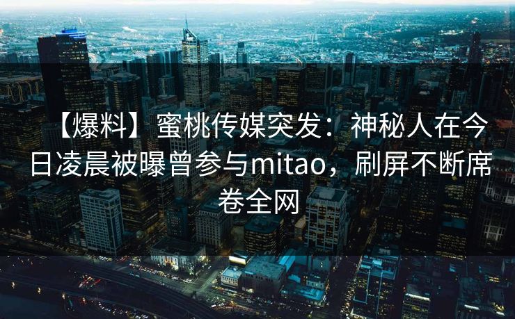 【爆料】蜜桃传媒突发：神秘人在今日凌晨被曝曾参与mitao，刷屏不断席卷全网