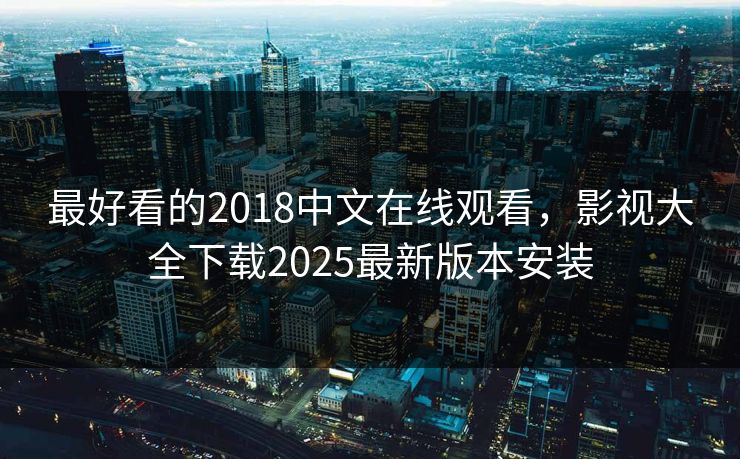 最好看的2018中文在线观看,影视大全下载2025最新版本安装 最好看的2018中文在线观看,影视大全下载2025最新版本安装