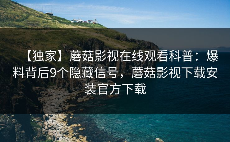 【独家】蘑菇影视在线观看科普:爆料背后9个隐藏信号,蘑菇影视下载安装官方下载 【独家】蘑菇影视在线观看科普:爆料背后9个隐藏信号,蘑菇影视下载安装官方下载