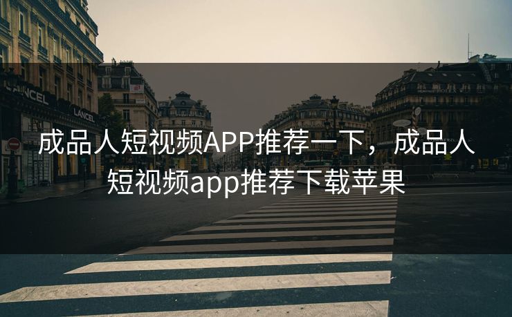 成品人短视频APP推荐一下，成品人短视频app推荐下载苹果