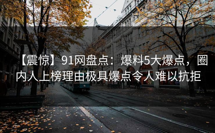 【震惊】91网盘点：爆料5大爆点，圈内人上榜理由极具爆点令人难以抗拒