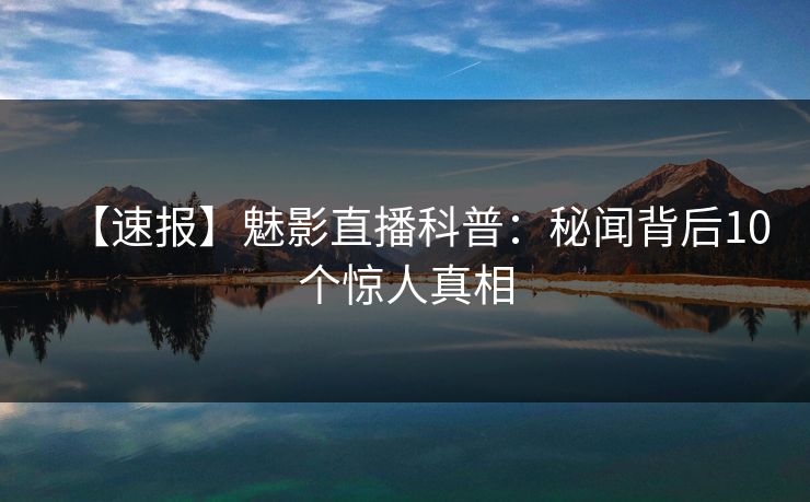 【速报】魅影直播科普：秘闻背后10个惊人真相