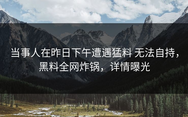 当事人在昨日下午遭遇猛料 无法自持，黑料全网炸锅，详情曝光