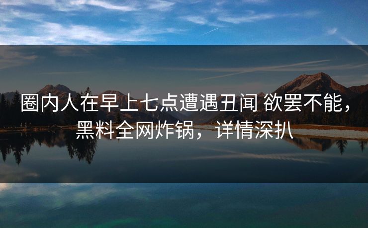圈内人在早上七点遭遇丑闻 欲罢不能,黑料全网炸锅,详情深扒 圈内人在早上七点遭遇丑闻 欲罢不能,黑料全网炸锅,详情深扒