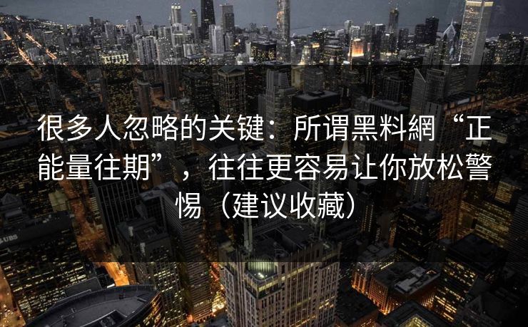 很多人忽略的关键:所谓黑料網“正能量往期”,往往更容易让你放松警惕(建议收藏) 很多人忽略的关键:所谓黑料網“正能量往期”,往往更容易让你放松警惕(建议收藏)