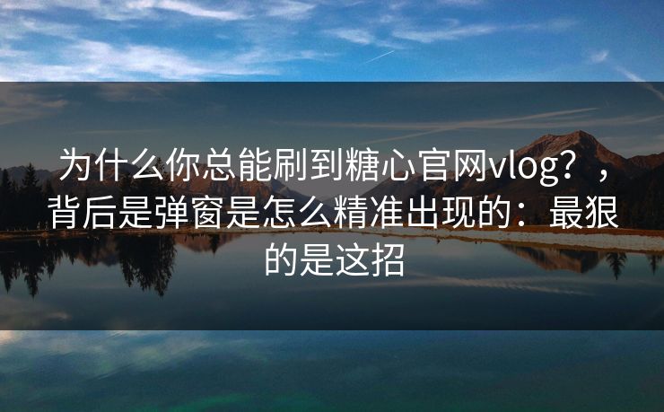 为什么你总能刷到糖心官网vlog？，背后是弹窗是怎么精准出现的：最狠的是这招