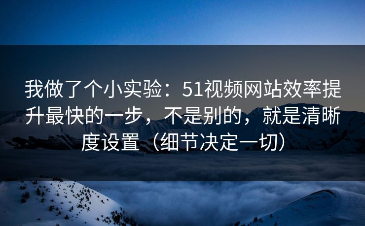 我做了个小实验:51视频网站效率提升最快的一步,不是别的,就是清晰度设置(细节决定一切) 我做了个小实验:51视频网站效率提升最快的一步,不是别的,就是清晰度设置(细节决定一切)