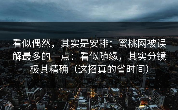 看似偶然,其实是安排:蜜桃网被误解最多的一点:看似随缘,其实分镜极其精确(这招真的省时间) 看似偶然,其实是安排:蜜桃网被误解最多的一点:看似随缘,其实分镜极其精确(这招真的省时间)