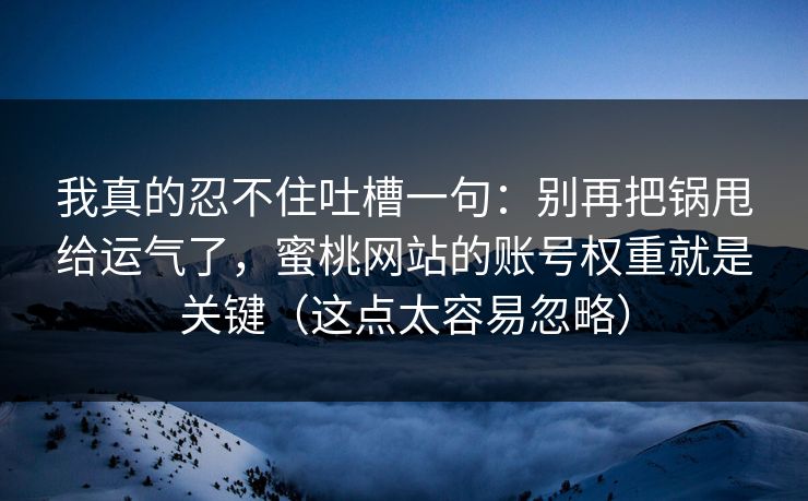 我真的忍不住吐槽一句:别再把锅甩给运气了,蜜桃网站的账号权重就是关键(这点太容易忽略) 我真的忍不住吐槽一句:别再把锅甩给运气了,蜜桃网站的账号权重就是关键(这点太容易忽略)