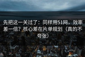 先把这一关过了：同样用51网，效率差一倍？核心差在片单规划（真的不夸张）