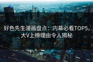 好色先生漫画盘点：内幕必看TOP5，大V上榜理由令人揭秘