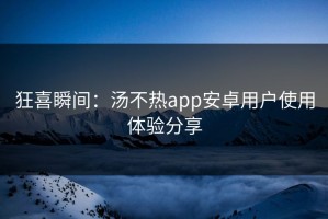 狂喜瞬间：汤不热app安卓用户使用体验分享
