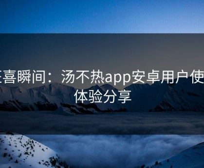 狂喜瞬间：汤不热app安卓用户使用体验分享