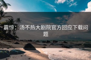 震惊：汤不热大剧院官方回应下载问题