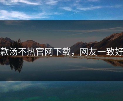 爆款汤不热官网下载，网友一致好评