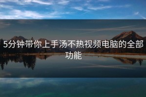 5分钟带你上手汤不热视频电脑的全部功能