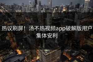 热议刷屏！汤不热视频app破解版用户集体安利