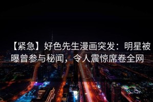【紧急】好色先生漫画突发：明星被曝曾参与秘闻，令人震惊席卷全网