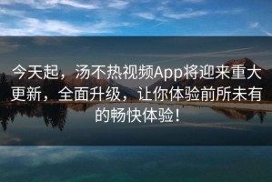 今天起，汤不热视频App将迎来重大更新，全面升级，让你体验前所未有的畅快体验！