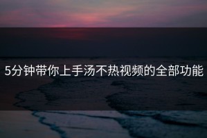 5分钟带你上手汤不热视频的全部功能