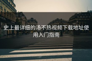 史上最详细的汤不热视频下载地址使用入门指南