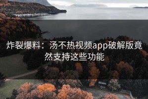 炸裂爆料：汤不热视频app破解版竟然支持这些功能