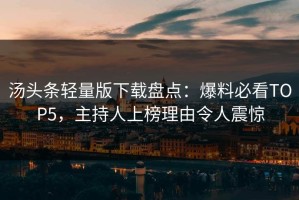 汤头条轻量版下载盘点：爆料必看TOP5，主持人上榜理由令人震惊