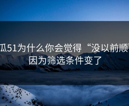 吃瓜51为什么你会觉得“没以前顺”？因为筛选条件变了