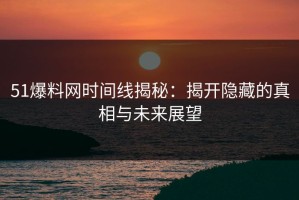 51爆料网时间线揭秘：揭开隐藏的真相与未来展望