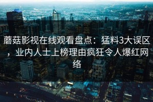 蘑菇影视在线观看盘点：猛料3大误区，业内人士上榜理由疯狂令人爆红网络