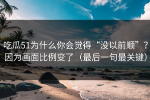 吃瓜51为什么你会觉得“没以前顺”？因为画面比例变了（最后一句最关键）