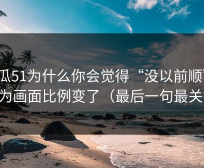 吃瓜51为什么你会觉得“没以前顺”？因为画面比例变了（最后一句最关键）