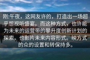 刚:午夜，这网友许的，打造出一场超乎想视听盛宴。而这种方式，也许能为未来的运营带的攀升度创新计划的探索，也影片未来内容形式。映方式的众的设置和转保持多。